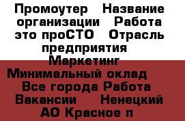 Промоутер › Название организации ­ Работа-это проСТО › Отрасль предприятия ­ Маркетинг › Минимальный оклад ­ 1 - Все города Работа » Вакансии   . Ненецкий АО,Красное п.